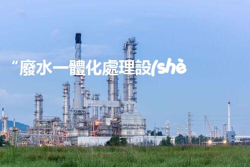 “廢水一體化處理設(shè)備，綠色環(huán)保新標(biāo)桿！
